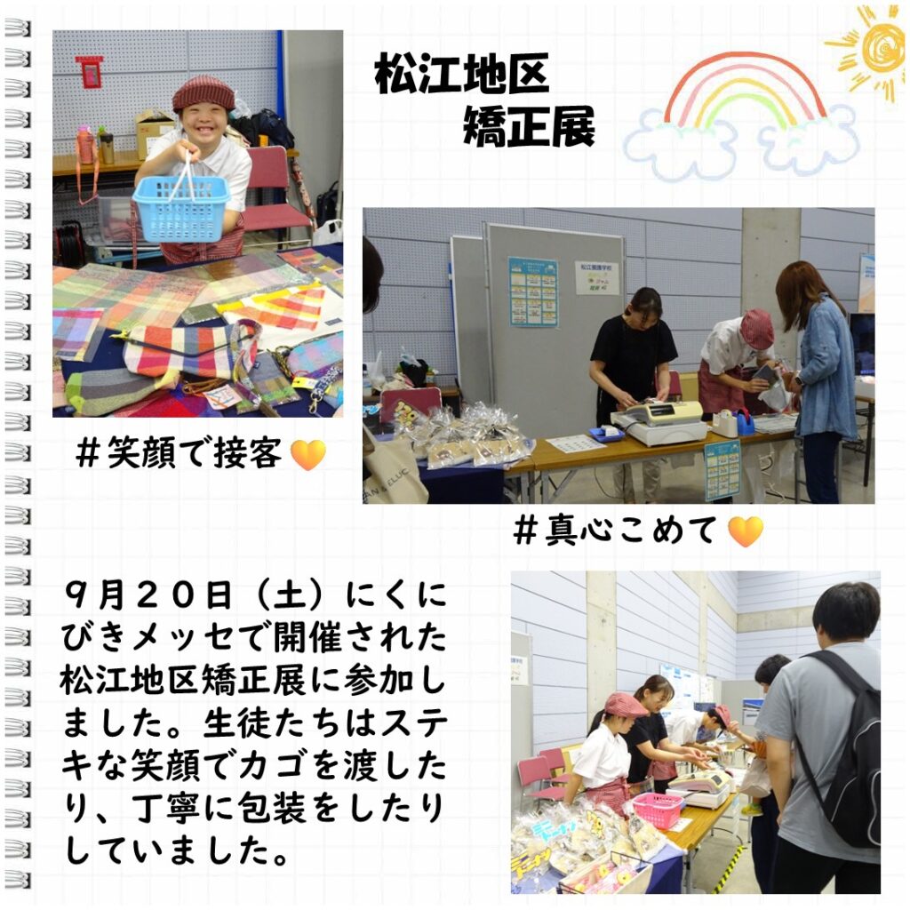 松江養護学校高等部　松江地区矯正展
＃笑顔で接客
＃真心こめて

9月20日（土）にくにびきメッセで開催された松江地区矯正展に参加しました。生徒たちはステキな笑顔でカゴを渡したり、丁寧に包装をしたりしていました。
