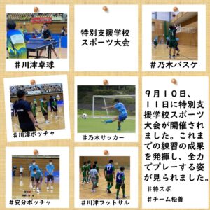 9月１０日、１１日に特別支援学校スポーツ大会が開催されました。これまでの練習の成果を発揮し、全力でプレーする姿が見られました。 ＃特スポ＃チーム松養 ＃川津校舎＃乃木校舎 ＃川津ボッチャ＃乃木サッカー ＃安分ボッチャ＃川津フットサル