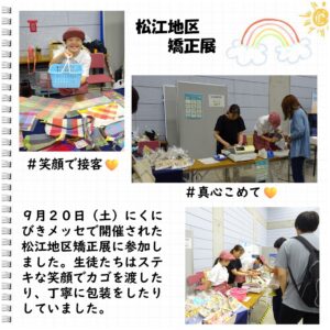 松江養護学校高等部　松江地区矯正展 ＃笑顔で接客 ＃真心こめて 9月20日（土）にくにびきメッセで開催された松江地区矯正展に参加しました。生徒たちはステキな笑顔でカゴを渡したり、丁寧に包装をしたりしていました。